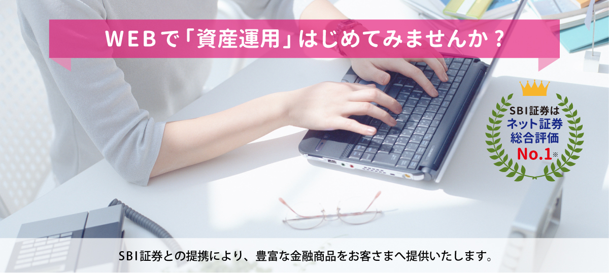 パソコン用 SBI証券と「資産運用」はじめてみませんか？富山銀行はこのたびSBI証券と提携を結び、通常の銀行では取り扱うことができない金融商品をお客様へ提供いたします。