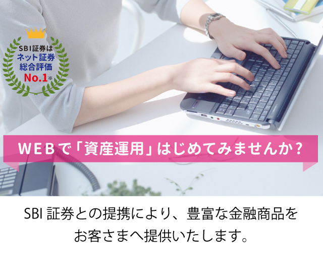 スマートフォン用 SBI証券と「資産運用」はじめてみませんか？富山銀行はこのたびSBI証券と提携を結び、通常の銀行では取り扱うことができない金融商品をお客様へ提供いたします。