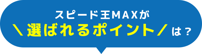 スピード王MAXが選ばれるポイントは？