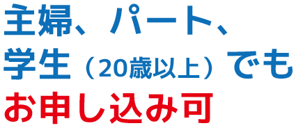 主婦、パート、学生（20歳以上）でもお申し込み可