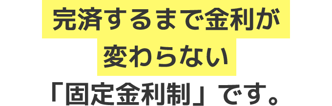 完済するまで金利が変わらない「固定金利制」です。