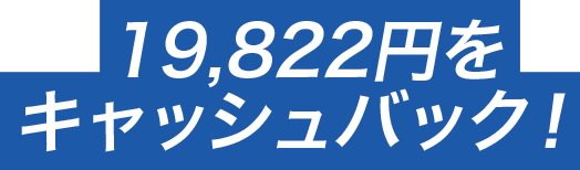19,822円をキャッシュバック！